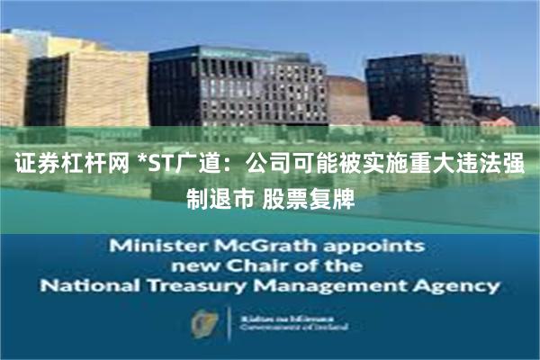 证券杠杆网 *ST广道：公司可能被实施重大违法强制退市 股票复牌