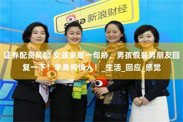 证券配资风险 女孩来撒一句娇，男孩假装男朋友回复一下！单身狗慎入！_生活_回应_感觉