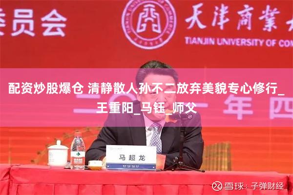 配资炒股爆仓 清静散人孙不二放弃美貌专心修行_王重阳_马钰_师父