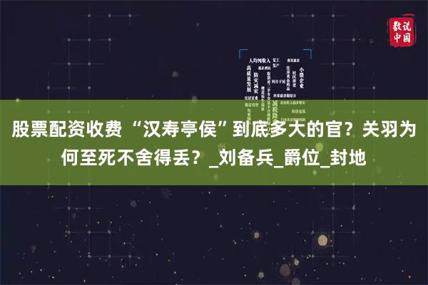 股票配资收费 “汉寿亭侯”到底多大的官？关羽为何至死不舍得丢？_刘备兵_爵位_封地