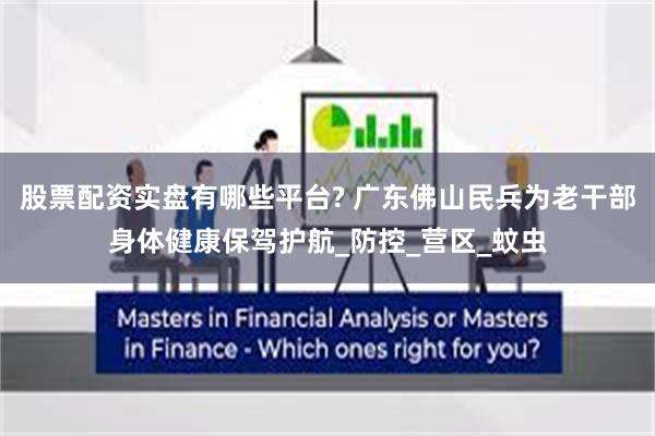 股票配资实盘有哪些平台? 广东佛山民兵为老干部身体健康保驾护航_防控_营区_蚊虫