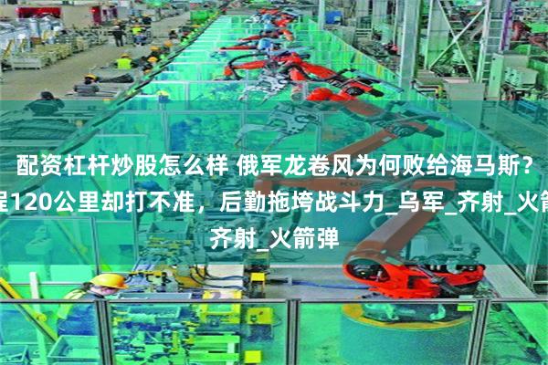配资杠杆炒股怎么样 俄军龙卷风为何败给海马斯？射程120公里却打不准，后勤拖垮战斗力_乌军_齐射_火箭弹