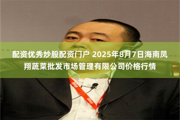 配资优秀炒股配资门户 2025年8月7日海南凤翔蔬菜批发市场管理有限公司价格行情
