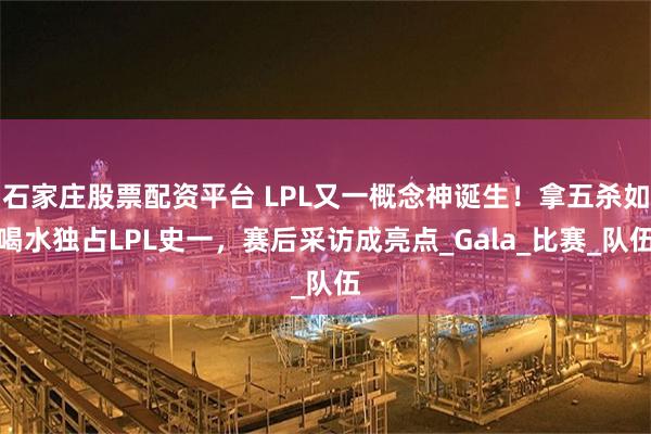 石家庄股票配资平台 LPL又一概念神诞生！拿五杀如喝水独占LPL史一，赛后采访成亮点_Gala_比赛_队伍