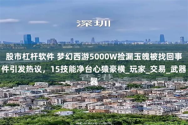 股市杠杆软件 梦幻西游5000W捡漏玉魄被找回事件引发热议，15技能净台心猿豪横_玩家_交易_武器