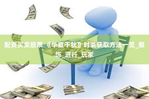 配资买卖股票 《华夏千秋》时装获取方法一览_服饰_进行_玩家