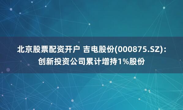 北京股票配资开户 吉电股份(000875.SZ)：创新投资公司累计增持1%股份