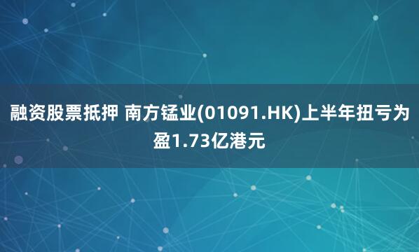 融资股票抵押 南方锰业(01091.HK)上半年扭亏为盈1.73亿港元