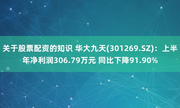 关于股票配资的知识 华大九天(301269.SZ)：上半年净利润306.79万元 同比下降91.90%