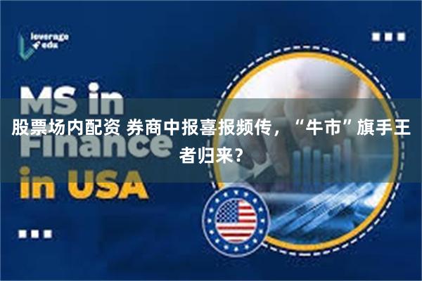 股票场内配资 券商中报喜报频传，“牛市”旗手王者归来？