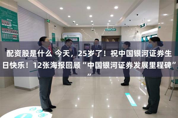 配资股是什么 今天，25岁了！祝中国银河证券生日快乐！12张海报回顾“中国银河证券发展里程碑”