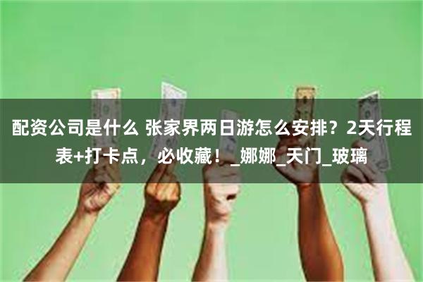配资公司是什么 张家界两日游怎么安排？2天行程表+打卡点，必收藏！_娜娜_天门_玻璃