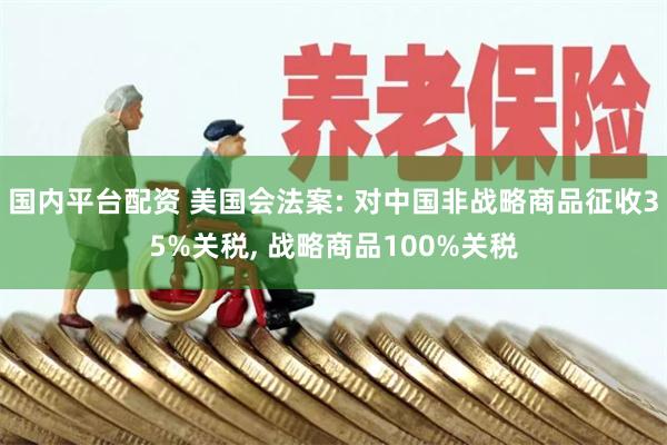 国内平台配资 美国会法案: 对中国非战略商品征收35%关税, 战略商品100%关税