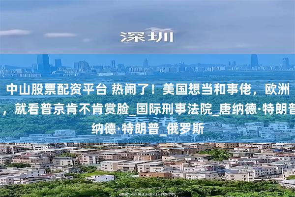 中山股票配资平台 热闹了！美国想当和事佬，欧洲抢着搭台，就看普京肯不肯赏脸_国际刑事法院_唐纳德·特朗普_俄罗斯