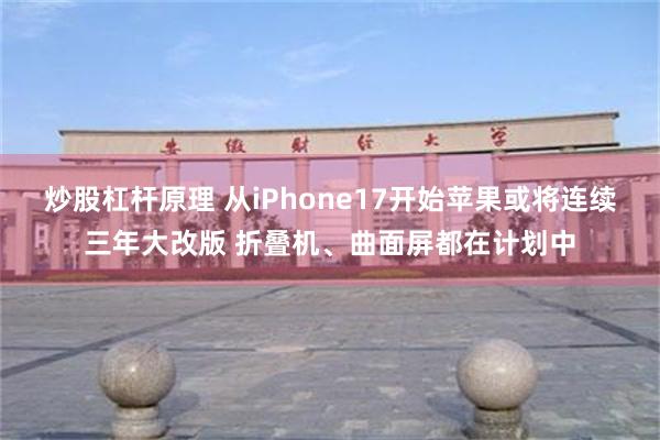 炒股杠杆原理 从iPhone17开始苹果或将连续三年大改版 折叠机、曲面屏都在计划中