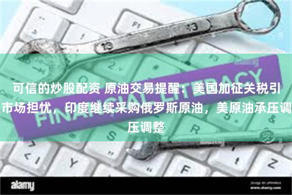 可信的炒股配资 原油交易提醒：美国加征关税引发市场担忧，印度继续采购俄罗斯原油，美原油承压调整