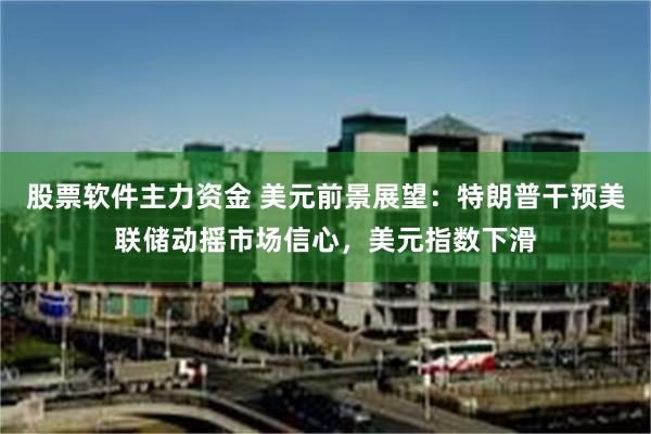 股票软件主力资金 美元前景展望：特朗普干预美联储动摇市场信心，美元指数下滑