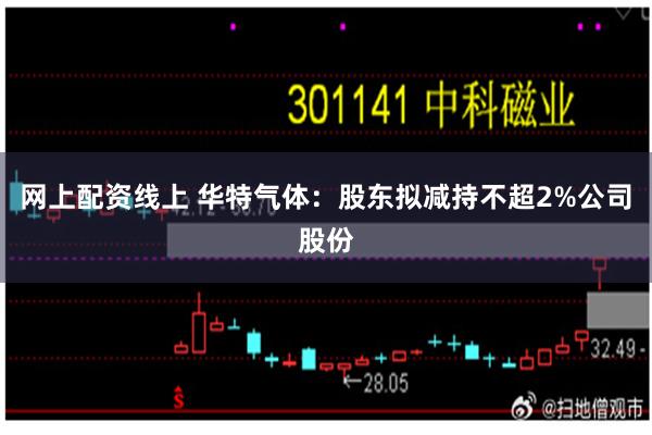 网上配资线上 华特气体：股东拟减持不超2%公司股份