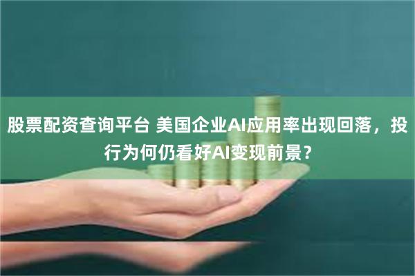 股票配资查询平台 美国企业AI应用率出现回落，投行为何仍看好AI变现前景？