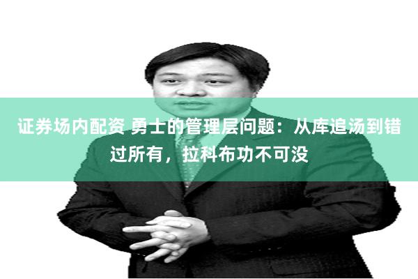 证券场内配资 勇士的管理层问题：从库追汤到错过所有，拉科布功不可没