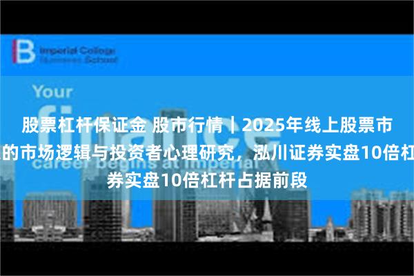 股票杠杆保证金 股市行情|2025年线上股票市场配 资现象的市场逻辑与投资者心理研究,泓川证券实盘10倍杠杆占据前段