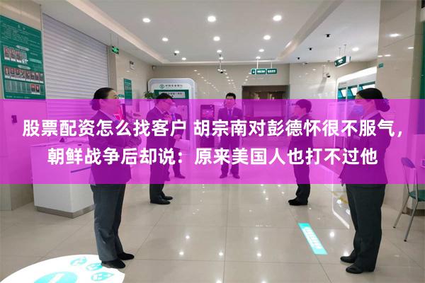 股票配资怎么找客户 胡宗南对彭德怀很不服气,朝鲜战争后却说:原来美国人也打不过他