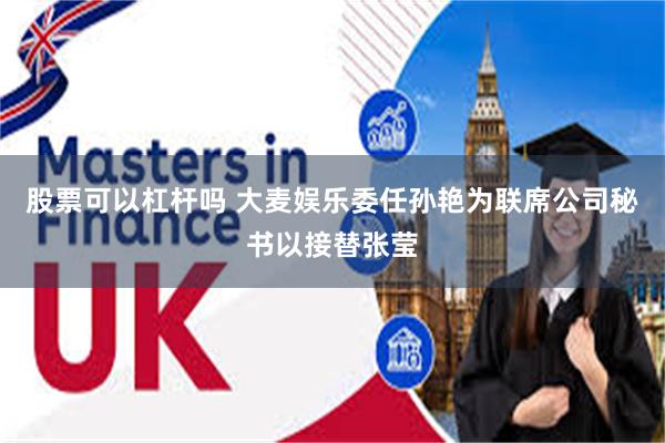 股票可以杠杆吗 大麦娱乐委任孙艳为联席公司秘书以接替张莹