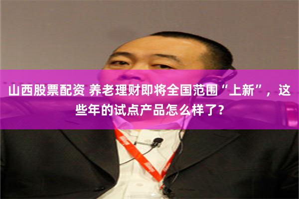 山西股票配资 养老理财即将全国范围“上新”,这些年的试点产品怎么样了?