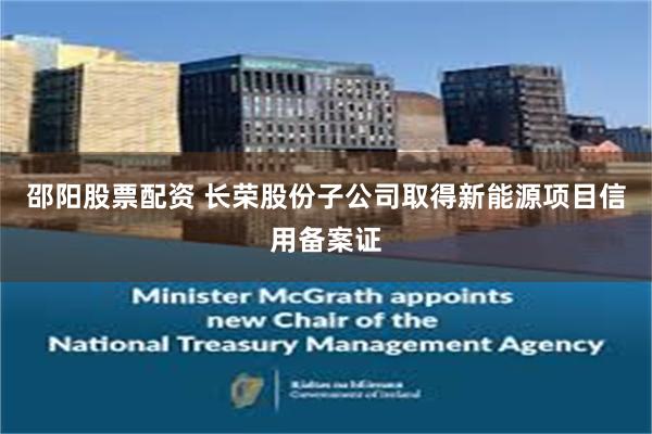 邵阳股票配资 长荣股份子公司取得新能源项目信用备案证
