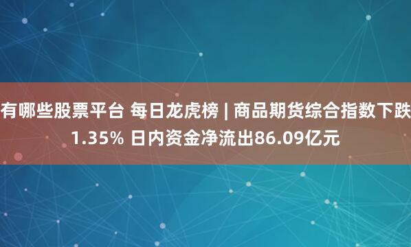 有哪些股票平台 每日龙虎榜 | 商品期货综合指数下跌1.35% 日内资金净流出86.09亿元