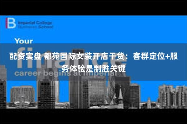 配资实盘 都苑国际女装开店干货:客群定位+服务体验是制胜关键