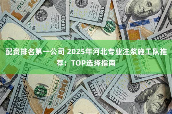 配资排名第一公司 2025年河北专业注浆施工队推荐:TOP选择指南