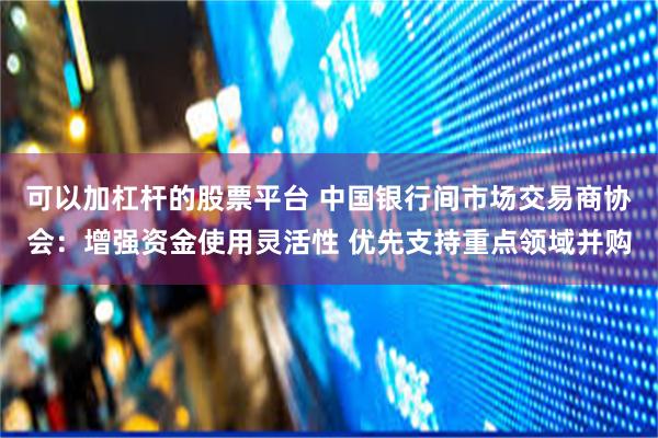 可以加杠杆的股票平台 中国银行间市场交易商协会:增强资金使用灵活性 优先支持重点领域并购