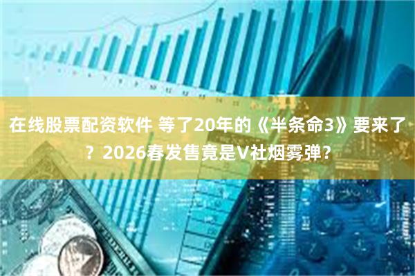 在线股票配资软件 等了20年的《半条命3》要来了?2026春发售竟是V社烟雾弹?