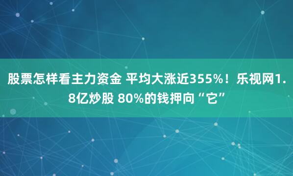 股票怎样看主力资金 平均大涨近355%!乐视网1.8亿炒股 80%的钱押向“它”