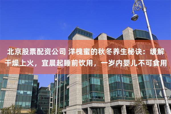 北京股票配资公司 洋槐蜜的秋冬养生秘诀：缓解干燥上火，宜晨起睡前饮用，一岁内婴儿不可食用