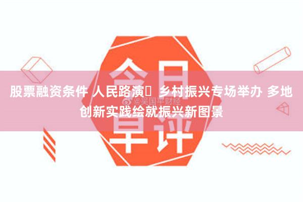 股票融资条件 人民路演・乡村振兴专场举办 多地创新实践绘就振兴新图景