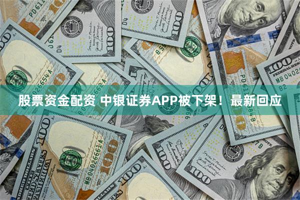 股票资金配资 中银证券APP被下架!最新回应