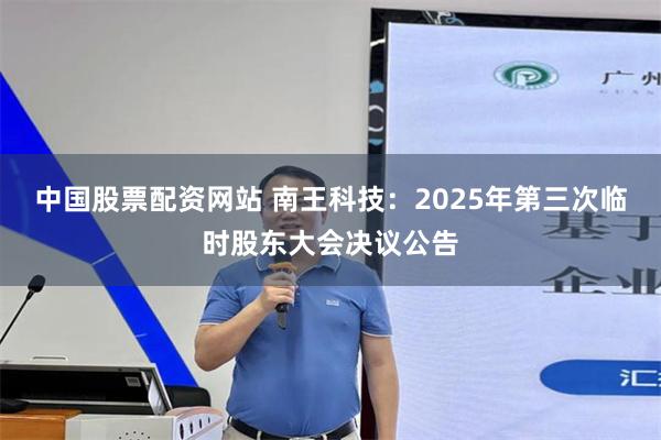 中国股票配资网站 南王科技：2025年第三次临时股东大会决议公告