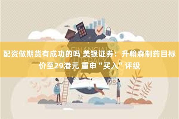 配资做期货有成功的吗 美银证券：升翰森制药目标价至29港元 重申“买入”评级