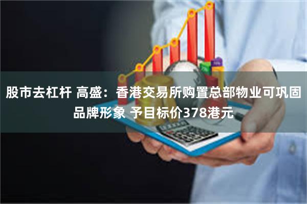 股市去杠杆 高盛：香港交易所购置总部物业可巩固品牌形象 予目标价378港元