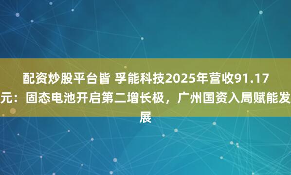 配资炒股平台皆 孚能科技2025年营收91.17亿元：固态电池开启第二增长极，广州国资入局赋能发展